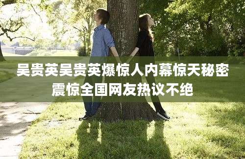 吴贵英吴贵英爆惊人内幕惊天秘密震惊全国网友热议不绝