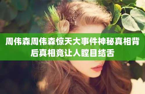 周伟森周伟森惊天大事件神秘真相背后真相竟让人瞠目结舌