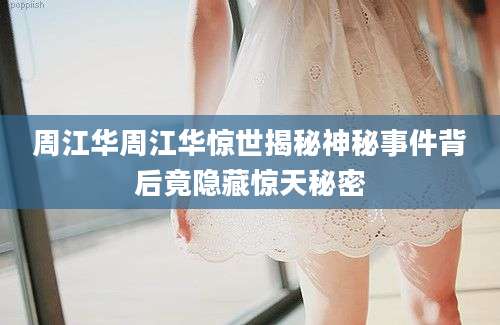 周江华周江华惊世揭秘神秘事件背后竟隐藏惊天秘密