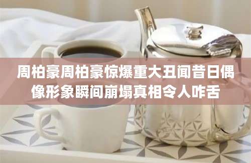 周柏豪周柏豪惊爆重大丑闻昔日偶像形象瞬间崩塌真相令人咋舌