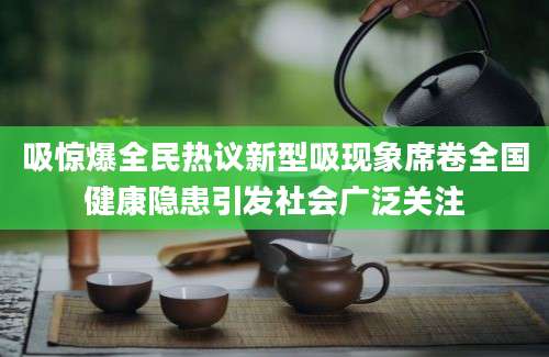 吸惊爆全民热议新型吸现象席卷全国健康隐患引发社会广泛关注