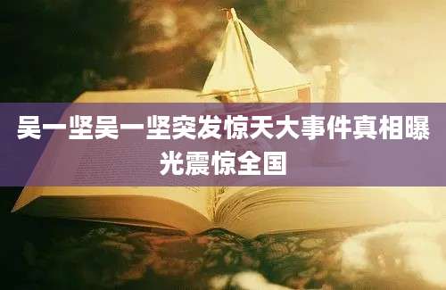 吴一坚吴一坚突发惊天大事件真相曝光震惊全国