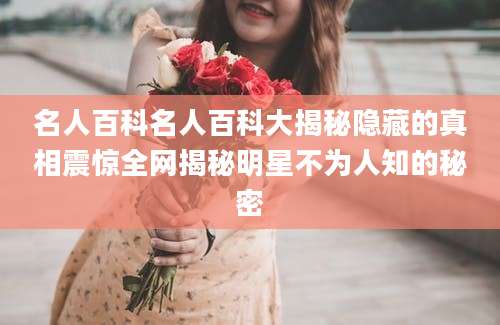 名人百科名人百科大揭秘隐藏的真相震惊全网揭秘明星不为人知的秘密