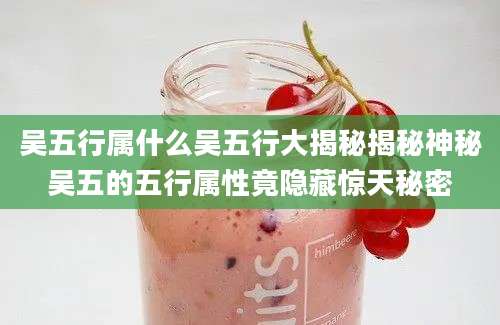 吴五行属什么吴五行大揭秘揭秘神秘吴五的五行属性竟隐藏惊天秘密
