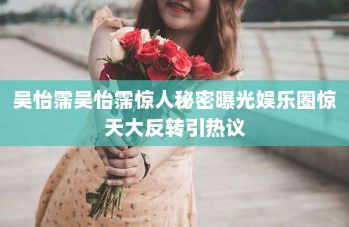 吴怡霈吴怡霈惊人秘密曝光娱乐圈惊天大反转引热议