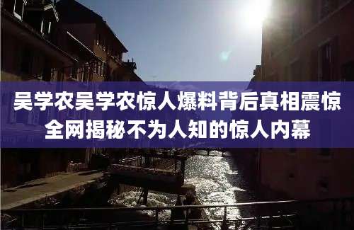 吴学农吴学农惊人爆料背后真相震惊全网揭秘不为人知的惊人内幕