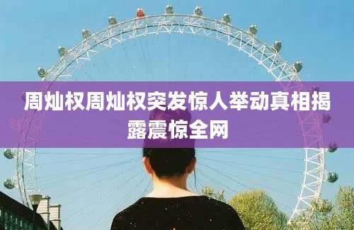 周灿权周灿权突发惊人举动真相揭露震惊全网