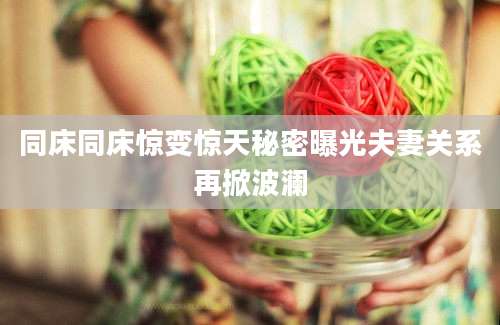 同床同床惊变惊天秘密曝光夫妻关系再掀波澜