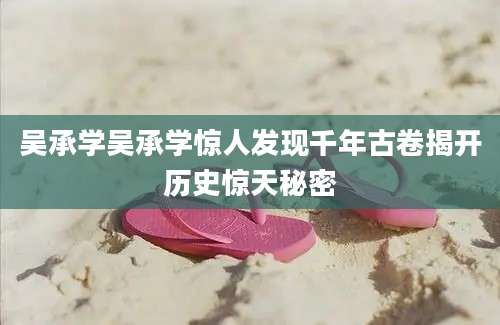 吴承学吴承学惊人发现千年古卷揭开历史惊天秘密