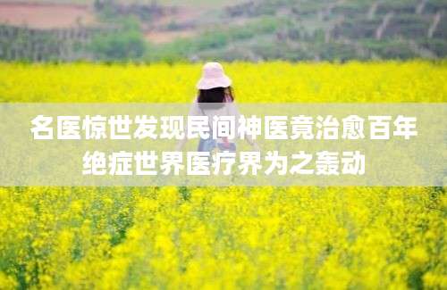 名医惊世发现民间神医竟治愈百年绝症世界医疗界为之轰动
