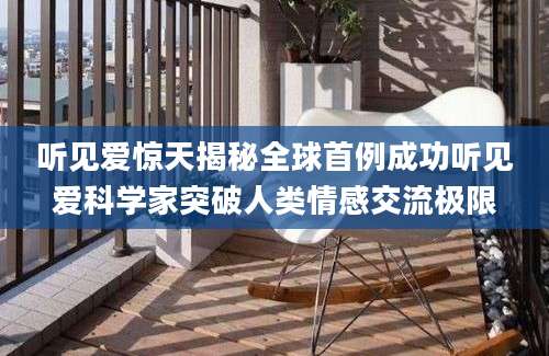 听见爱惊天揭秘全球首例成功听见爱科学家突破人类情感交流极限