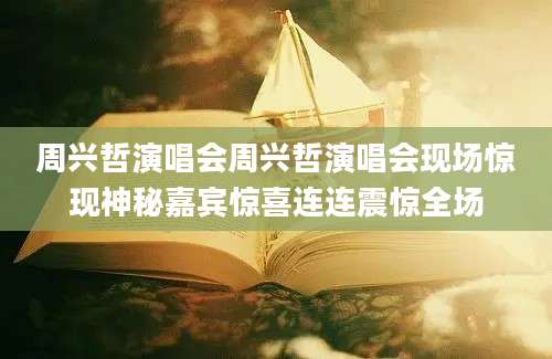 周兴哲演唱会周兴哲演唱会现场惊现神秘嘉宾惊喜连连震惊全场