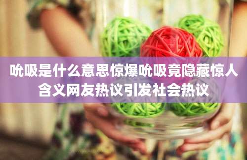 吮吸是什么意思惊爆吮吸竟隐藏惊人含义网友热议引发社会热议