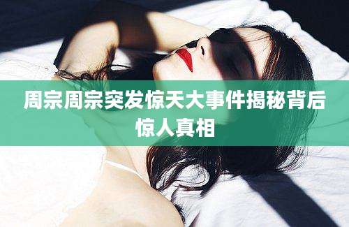 周宗周宗突发惊天大事件揭秘背后惊人真相