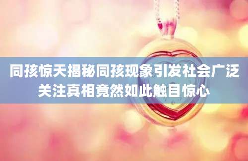 同孩惊天揭秘同孩现象引发社会广泛关注真相竟然如此触目惊心