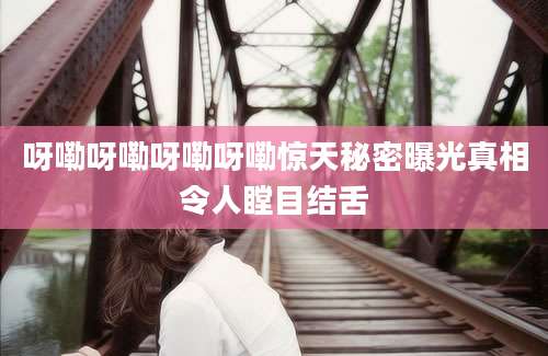 呀嘞呀嘞呀嘞呀嘞惊天秘密曝光真相令人瞠目结舌
