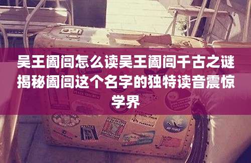 吴王阖闾怎么读吴王阖闾千古之谜揭秘阖闾这个名字的独特读音震惊学界