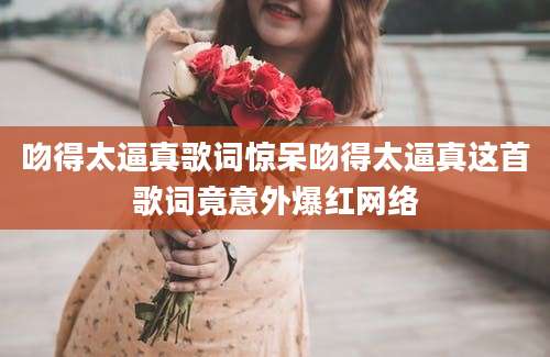 吻得太逼真歌词惊呆吻得太逼真这首歌词竟意外爆红网络