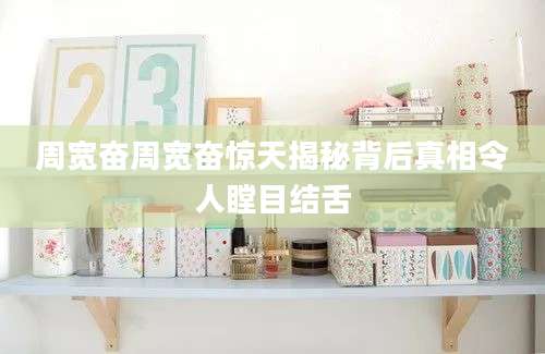 周宽奋周宽奋惊天揭秘背后真相令人瞠目结舌