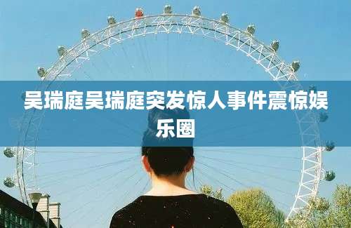 吴瑞庭吴瑞庭突发惊人事件震惊娱乐圈