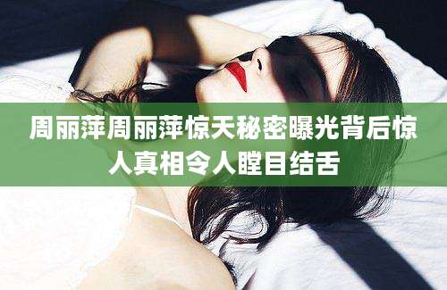 周丽萍周丽萍惊天秘密曝光背后惊人真相令人瞠目结舌