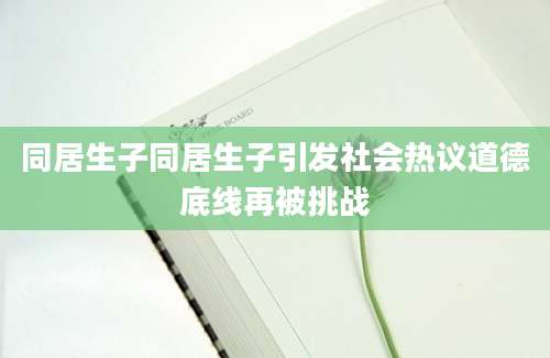 同居生子同居生子引发社会热议道德底线再被挑战
