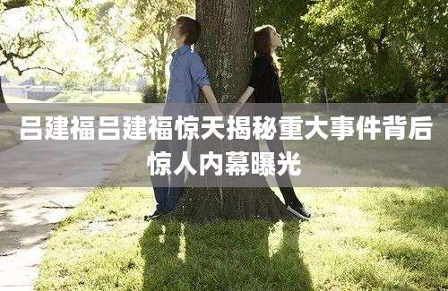 吕建福吕建福惊天揭秘重大事件背后惊人内幕曝光