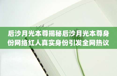 后沙月光本尊揭秘后沙月光本尊身份网络红人真实身份引发全网热议