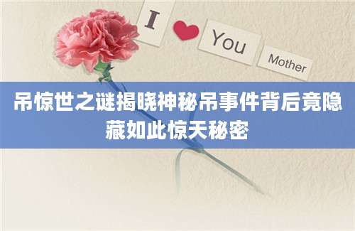 吊惊世之谜揭晓神秘吊事件背后竟隐藏如此惊天秘密