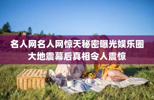 名人网名人网惊天秘密曝光娱乐圈大地震幕后真相令人震惊