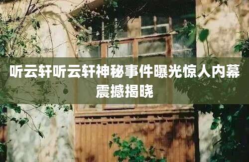 听云轩听云轩神秘事件曝光惊人内幕震撼揭晓