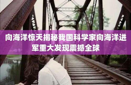 向海洋惊天揭秘我国科学家向海洋进军重大发现震撼全球
