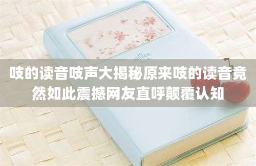 吱的读音吱声大揭秘原来吱的读音竟然如此震撼网友直呼颠覆认知