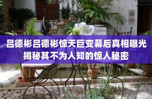 吕德彬吕德彬惊天巨变幕后真相曝光揭秘其不为人知的惊人秘密