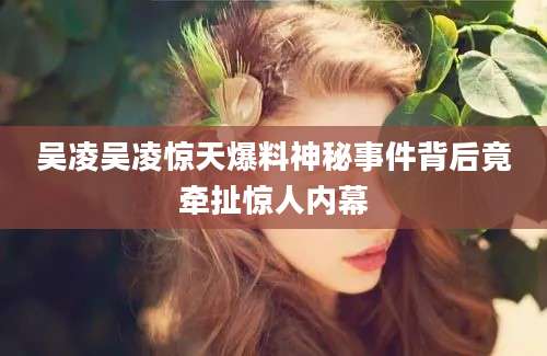 吴凌吴凌惊天爆料神秘事件背后竟牵扯惊人内幕