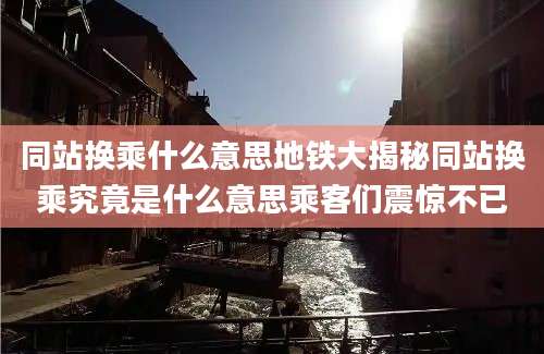 同站换乘什么意思地铁大揭秘同站换乘究竟是什么意思乘客们震惊不已