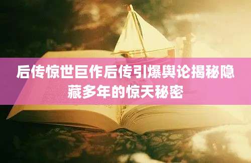 后传惊世巨作后传引爆舆论揭秘隐藏多年的惊天秘密