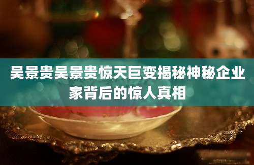 吴景贵吴景贵惊天巨变揭秘神秘企业家背后的惊人真相