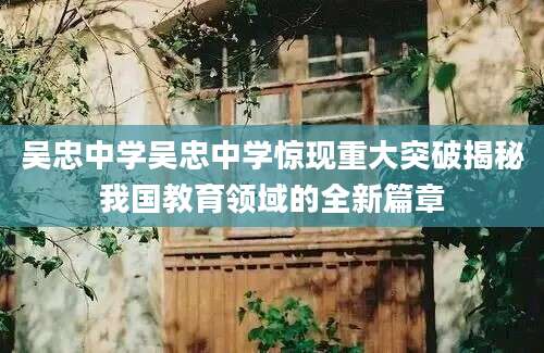 吴忠中学吴忠中学惊现重大突破揭秘我国教育领域的全新篇章