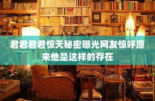 君君君君惊天秘密曝光网友惊呼原来他是这样的存在