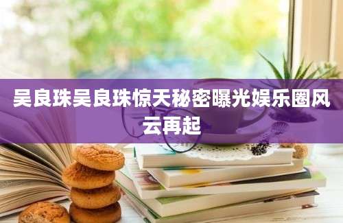 吴良珠吴良珠惊天秘密曝光娱乐圈风云再起
