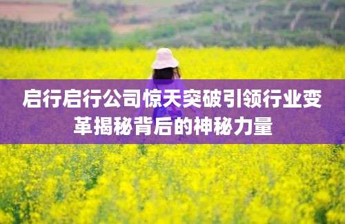 启行启行公司惊天突破引领行业变革揭秘背后的神秘力量