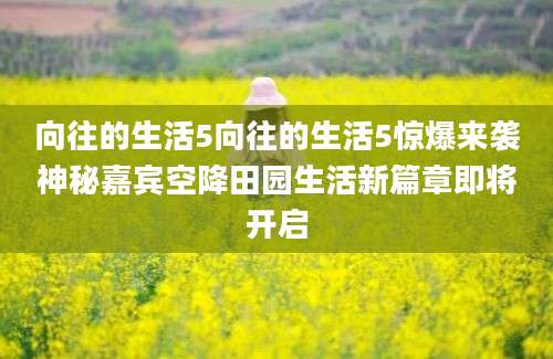 向往的生活5向往的生活5惊爆来袭神秘嘉宾空降田园生活新篇章即将开启