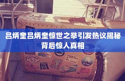吕炳奎吕炳奎惊世之举引发热议揭秘背后惊人真相