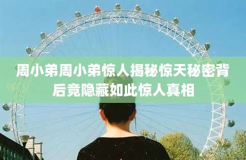 周小弟周小弟惊人揭秘惊天秘密背后竟隐藏如此惊人真相