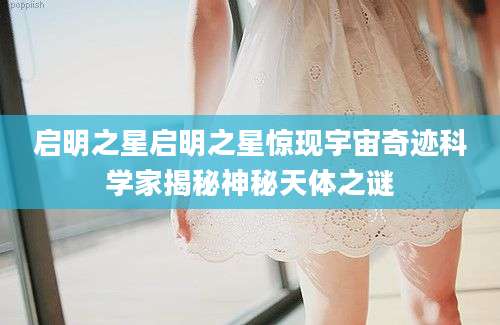 启明之星启明之星惊现宇宙奇迹科学家揭秘神秘天体之谜