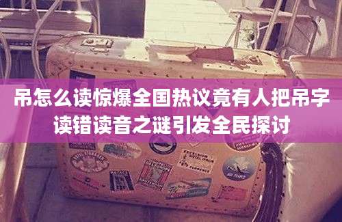 吊怎么读惊爆全国热议竟有人把吊字读错读音之谜引发全民探讨
