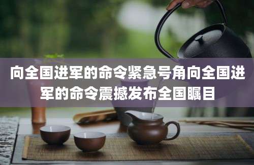 向全国进军的命令紧急号角向全国进军的命令震撼发布全国瞩目