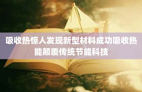 吸收热惊人发现新型材料成功吸收热能颠覆传统节能科技