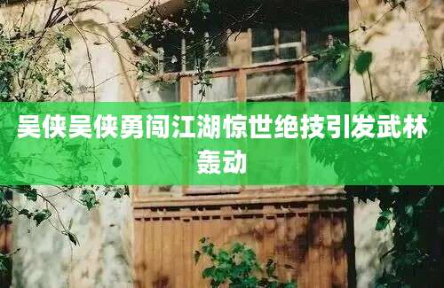 吴侠吴侠勇闯江湖惊世绝技引发武林轰动